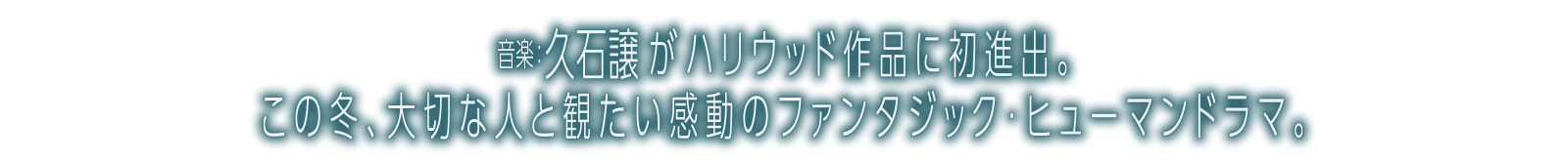 音楽：久石譲がハリウッド作品に初進出。この冬、大切な人と観たい感動のファンタジック・ヒューマンドラマ。
